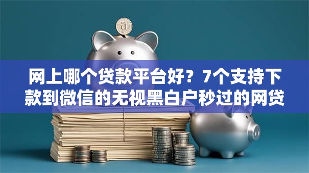 网上哪个贷款平台好？7个支持下款到微信的无视黑白户秒过的网贷口子