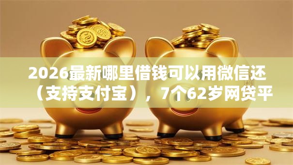 2026最新哪里借钱可以用微信还(支持支付宝),7个62岁网贷平台无私分享 2026最新哪里借钱可以用微信还(支持支付宝),7个62岁网贷平台无私分享
