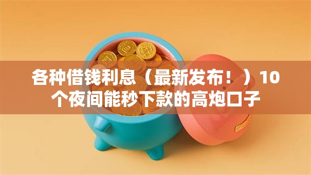 各种借钱利息（最新发布！）10个夜间能秒下款的高炮口子