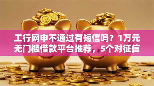 工行网申不通过有短信吗？1万元无门槛借款平台推荐，5个对征信宽松的网贷平台盘点