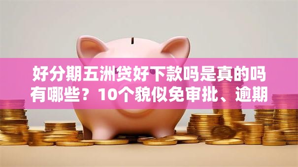 好分期五洲贷好下款吗是真的吗有哪些？10个貌似免审批、逾期能下款的平台合集