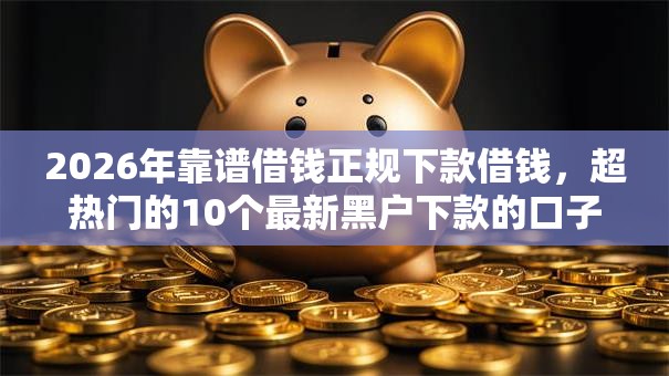 2026年靠谱借钱正规下款借钱，超热门的10个最新黑户下款的口子推荐