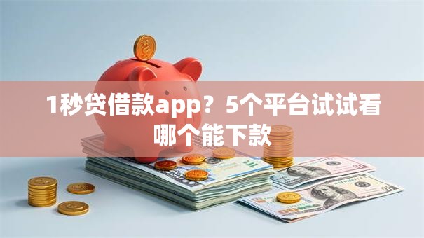 1秒贷借款app？5个平台试试看哪个能下款