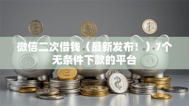 微信二次借钱（最新发布！）7个无条件下款的平台
