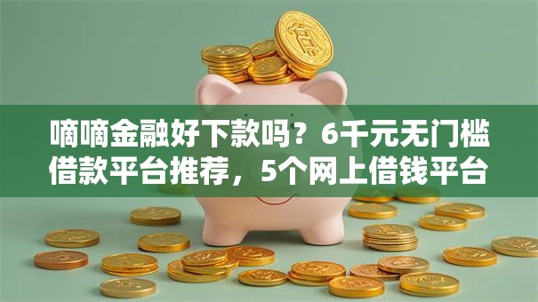 嘀嘀金融好下款吗？6千元无门槛借款平台推荐，5个网上借钱平台好盘点