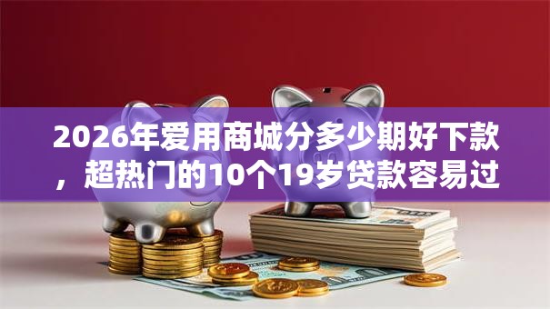 2026年爱用商城分多少期好下款，超热门的10个19岁贷款容易过审批的口子推荐