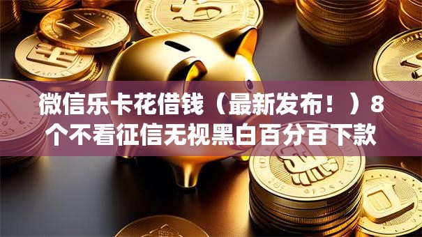 微信乐卡花借钱（最新发布！）8个不看征信无视黑白百分百下款app