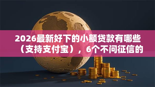 2026最新好下的小额贷款有哪些（支持支付宝），6个不问征信的网贷平台无私分享