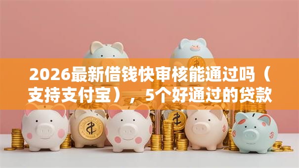 2026最新借钱快审核能通过吗（支持支付宝），5个好通过的贷款平台无私分享
