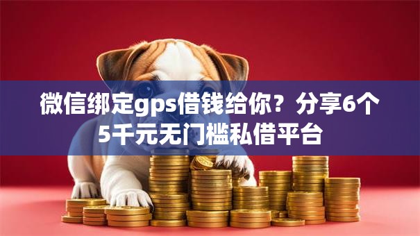 微信绑定gps借钱给你？分享6个5千元无门槛私借平台