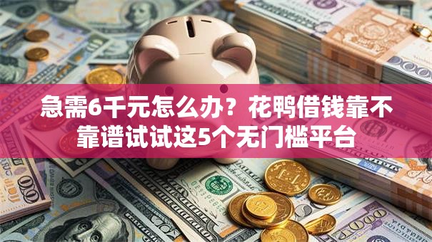 急需6千元怎么办？花鸭借钱靠不靠谱试试这5个无门槛平台