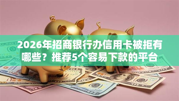 2026年招商银行办信用卡被拒有哪些？推荐5个容易下款的平台