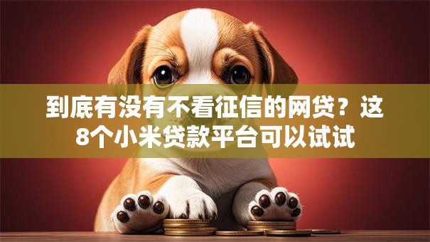 到底有没有不看征信的网贷?这8个小米贷款平台可以试试 到底有没有不看征信的网贷?这8个小米贷款平台可以试试
