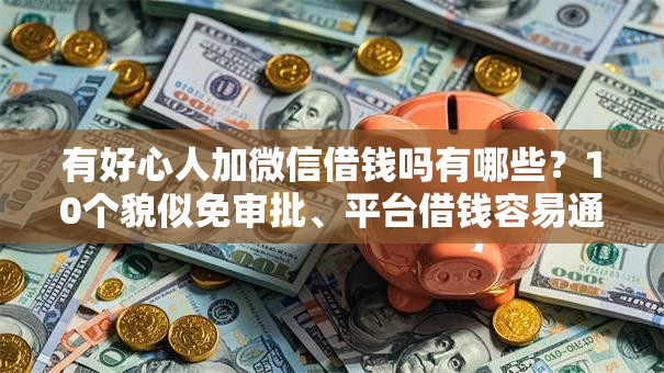 有好心人加微信借钱吗有哪些？10个貌似免审批、平台借钱容易通过不看负债合集