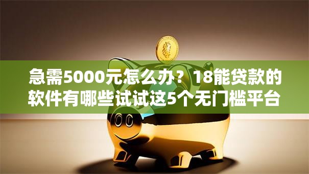 急需5000元怎么办?18能贷款的软件有哪些试试这5个无门槛平台 急需5000元怎么办?18能贷款的软件有哪些试试这5个无门槛平台