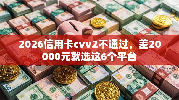 2026信用卡cvv2不通过，差20000元就选这6个平台