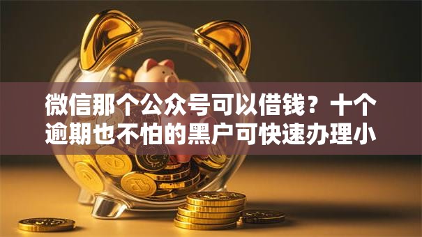 微信那个公众号可以借钱?十个逾期也不怕的黑户可快速办理小额贷款业务的平台 微信那个公众号可以借钱?十个逾期也不怕的黑户可快速办理小额贷款业务的平台