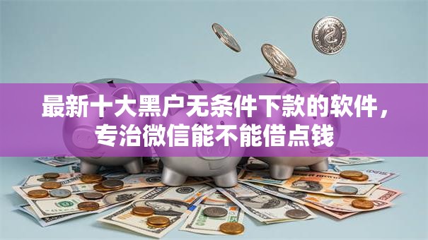 最新十大黑户无条件下款的软件,专治微信能不能借点钱 最新十大黑户无条件下款的软件,专治微信能不能借点钱