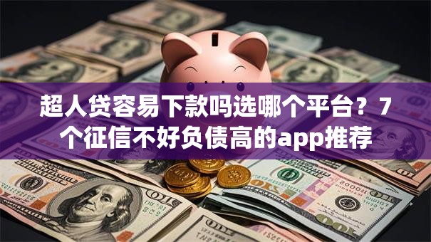 超人贷容易下款吗选哪个平台？7个征信不好负债高的app推荐