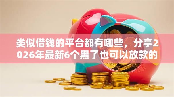 类似借钱的平台都有哪些，分享2026年最新6个黑了也可以放款的平台