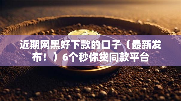 近期网黑好下款的口子(最新发布!)6个秒你贷同款平台 近期网黑好下款的口子(最新发布!)6个秒你贷同款平台