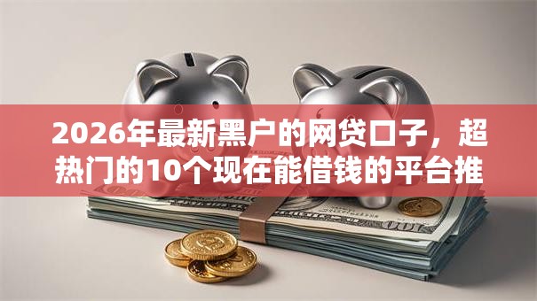 2026年最新黑户的网贷口子,超热门的10个现在能借钱的平台推荐 2026年最新黑户的网贷口子,超热门的10个现在能借钱的平台推荐