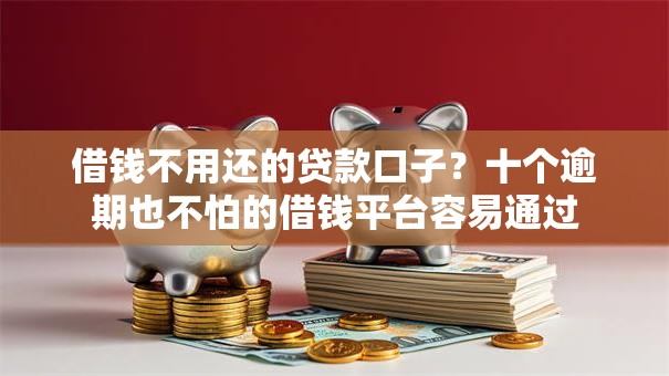 借钱不用还的贷款口子？十个逾期也不怕的借钱平台容易通过
