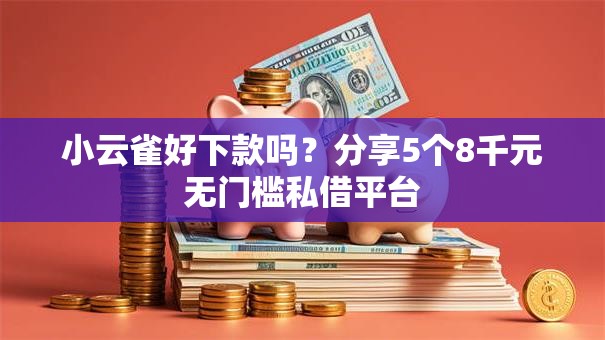 小云雀好下款吗？分享5个8千元无门槛私借平台