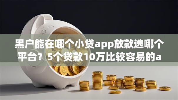 黑户能在哪个小贷app放款选哪个平台？5个贷款10万比较容易的app推荐