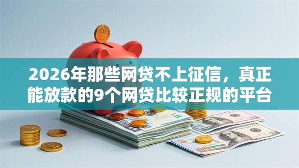 2026年那些网贷不上征信,真正能放款的9个网贷比较正规的平台推荐 2026年那些网贷不上征信,真正能放款的9个网贷比较正规的平台推荐
