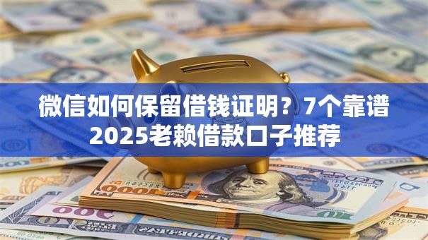 微信如何保留借钱证明？7个靠谱2025老赖借款口子推荐
