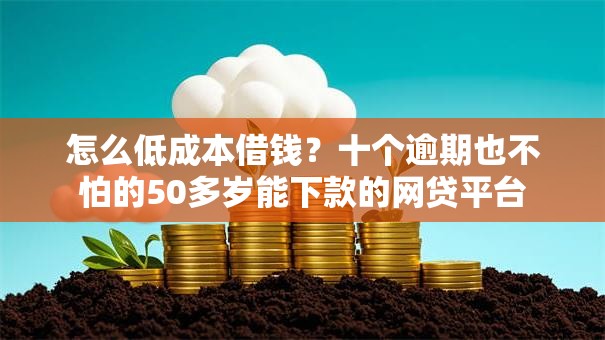 怎么低成本借钱?十个逾期也不怕的50多岁能下款的网贷平台 怎么低成本借钱?十个逾期也不怕的50多岁能下款的网贷平台