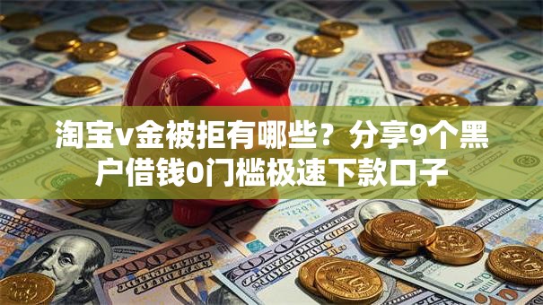 淘宝v金被拒有哪些?分享9个黑户借钱0门槛极速下款口子 淘宝v金被拒有哪些?分享9个黑户借钱0门槛极速下款口子