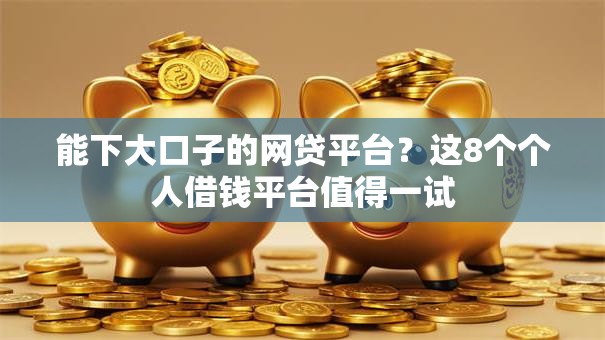 能下大口子的网贷平台？这8个个人借钱平台值得一试