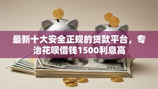 最新十大安全正规的贷款平台，专治花呗借钱1500利息高