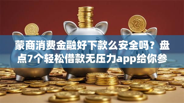 蒙商消费金融好下款么安全吗？盘点7个轻松借款无压力app给你参考