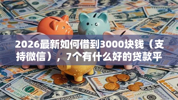 2026最新如何借到3000块钱（支持微信），7个有什么好的贷款平台无私分享