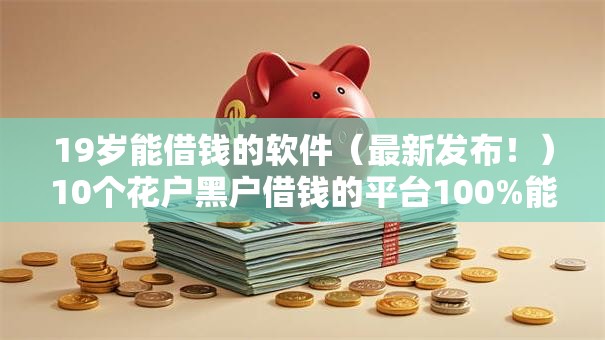 19岁能借钱的软件（最新发布！）10个花户黑户借钱的平台100%能借到