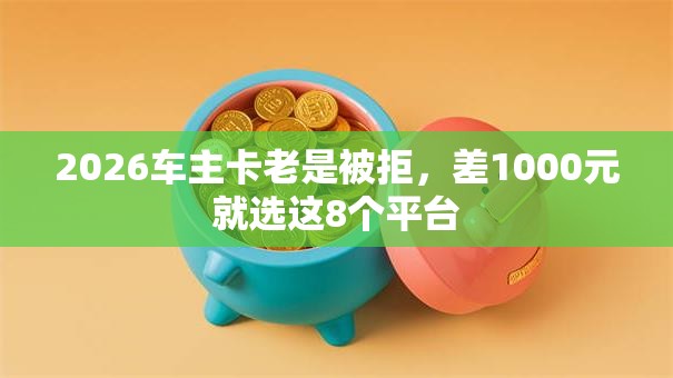 2026车主卡老是被拒，差1000元就选这8个平台