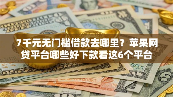 7千元无门槛借款去哪里？苹果网贷平台哪些好下款看这6个平台