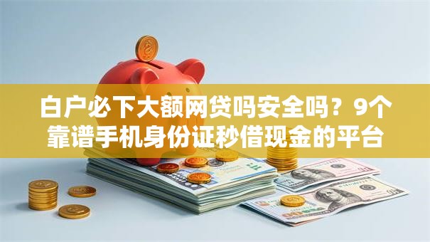 白户必下大额网贷吗安全吗？9个靠谱手机身份证秒借现金的平台推荐