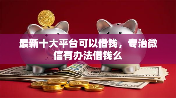 最新十大平台可以借钱，专治微信有办法借钱么