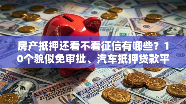 房产抵押还看不看征信有哪些？10个貌似免审批、汽车抵押贷款平台比较好合集