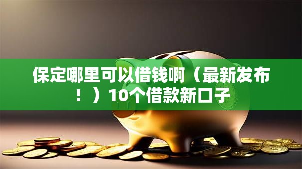 保定哪里可以借钱啊（最新发布！）10个借款新口子