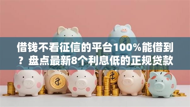 借钱不看征信的平台100%能借到？盘点最新8个利息低的正规贷款平台
