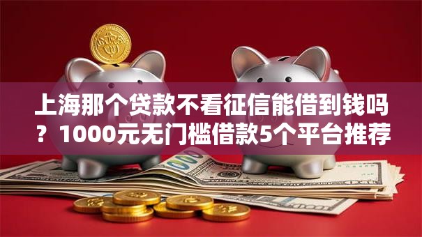 上海那个贷款不看征信能借到钱吗？1000元无门槛借款5个平台推荐
