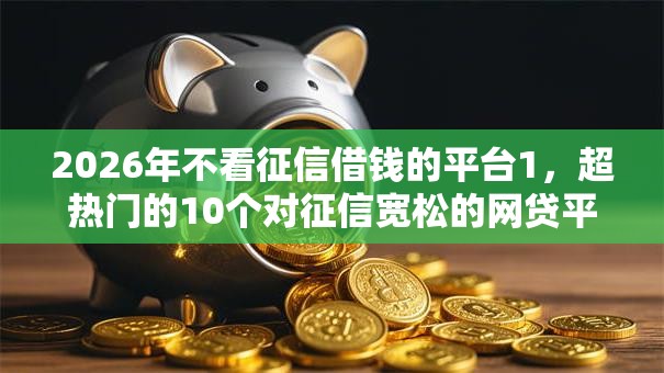 2026年不看征信借钱的平台1，超热门的10个对征信宽松的网贷平台推荐