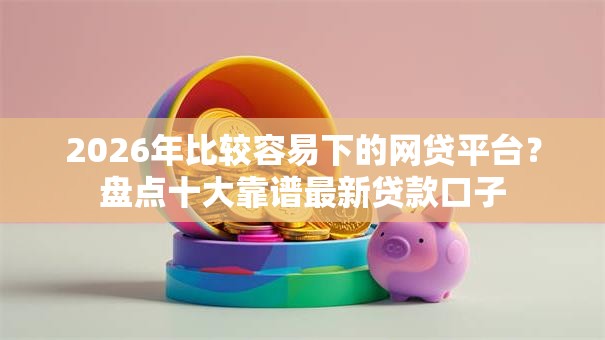2026年比较容易下的网贷平台？盘点十大靠谱最新贷款口子
