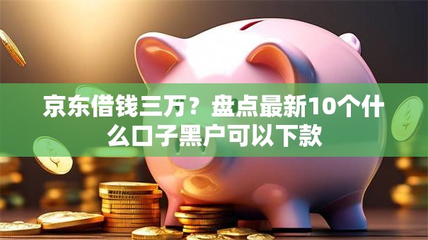 京东借钱三万？盘点最新10个什么口子黑户可以下款