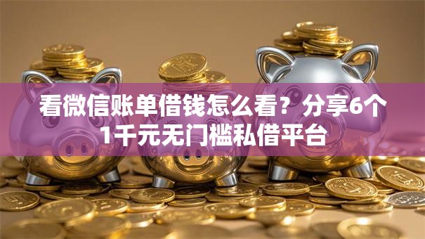 看微信账单借钱怎么看？分享6个1千元无门槛私借平台